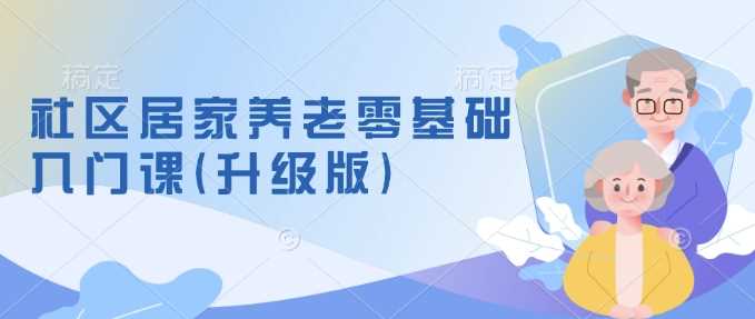 社区居家养老零基础入门课(升级版)了解新手做养老的可行模式，掌握养老项目的筹备方法-凌秋网创