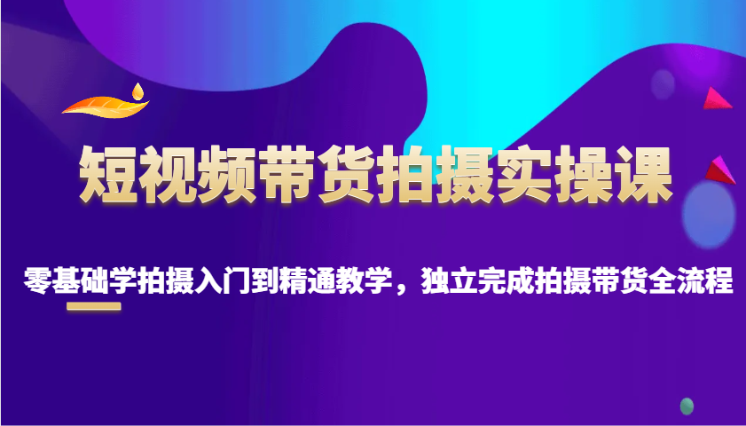短视频带货拍摄实操课，零基础学拍摄入门到精通教学，独立完成拍摄带货全流程-凌秋网创
