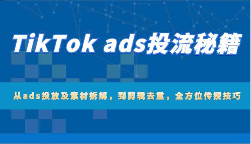 TikTok ads投流秘籍：从ads投放及素材拆解，到剪辑去重，全方位传授技巧-凌秋网创
