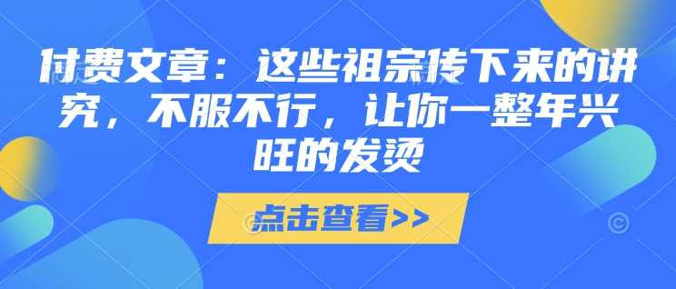 付费文章：这些祖宗传下来的讲究，不服不行，让你一整年兴旺的发烫!(全文收藏)-凌秋网创