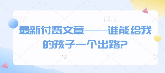 最新付费文章——谁能给我的孩子一个出路?-凌秋网创