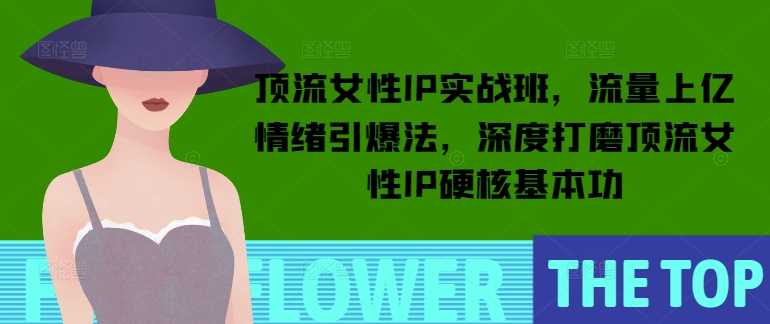 顶流女性IP实战班，流量上亿情绪引爆法，深度打磨顶流女性IP硬核基本功-凌秋网创