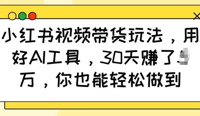 小红书视频带货玩法，用好AI工具，30天收益过W，你也能轻松做到-凌秋网创