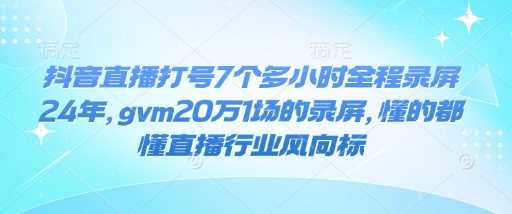 抖音直播打号7个多小时全程录屏24年，gvm20万1场的录屏，懂的都懂直播行业风向标-凌秋网创