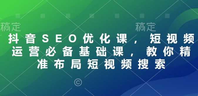 抖音SEO优化课，短视频运营必备基础课，教你精准布局短视频搜索-凌秋网创