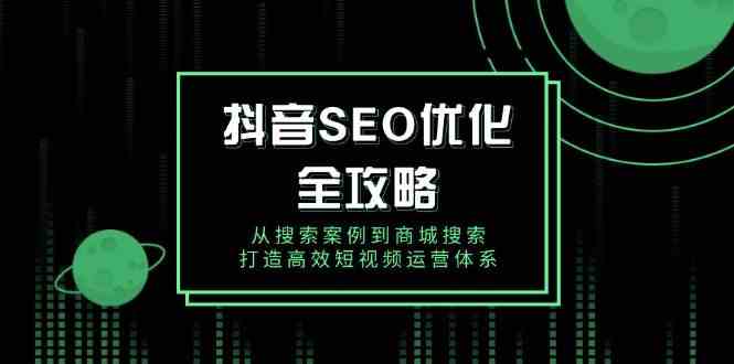 抖音SEO优化全攻略，从搜索案例到商城搜索，打造高效短视频运营体系-凌秋网创