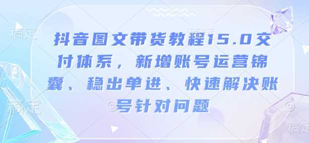 抖音图文带货教程15.0交付体系，新增账号运营锦囊、稳出单进、快速解决账号针对问题-凌秋网创