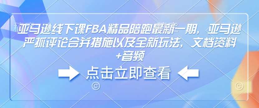 亚马逊线下课FBA精品陪跑最新一期，亚马逊严抓评论合并措施以及全新玩法，文档资料+音频-凌秋网创
