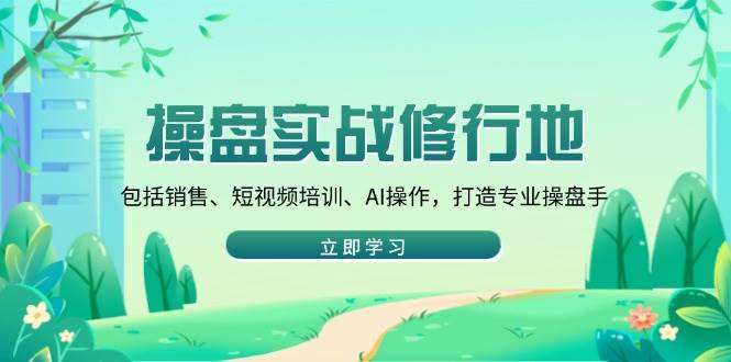 （14037期）操盘实战修行地：包括销售、短视频培训、AI操作，打造专业操盘手-凌秋网创