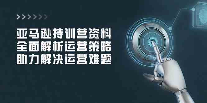 亚马逊持训营资料，全面解析运营策略，助力解决运营难题-凌秋网创