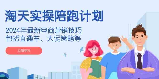 淘天实操陪跑计划，2024年最新电商营销技巧，包括直通车、大促策略等-凌秋网创