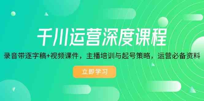 千川运营深度课程，录音带逐字稿+视频课件，主播培训与起号策略，运营必备资料-凌秋网创