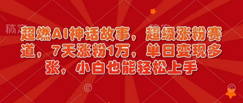 超燃AI神话故事，超级涨粉赛道，7天涨粉1万，单日变现多张，小白也能轻松上手（附详细教程）-凌秋网创