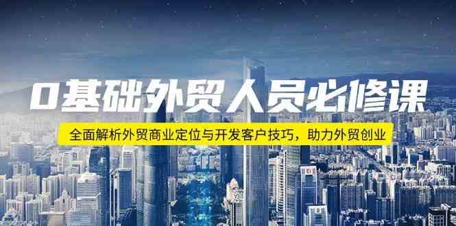 0基础外贸人员必修课：全面解析外贸商业定位与开发客户技巧，助力外贸创业-凌秋网创