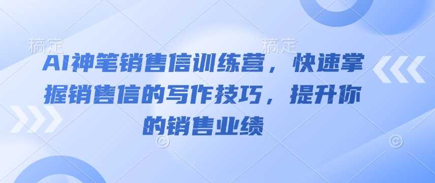 AI神笔销售信训练营，快速掌握销售信的写作技巧，提升你的销售业绩-凌秋网创