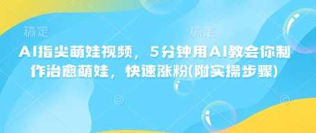 AI指尖萌娃视频，5分钟用AI教会你制作治愈萌娃，快速涨粉(附实操步骤)-凌秋网创
