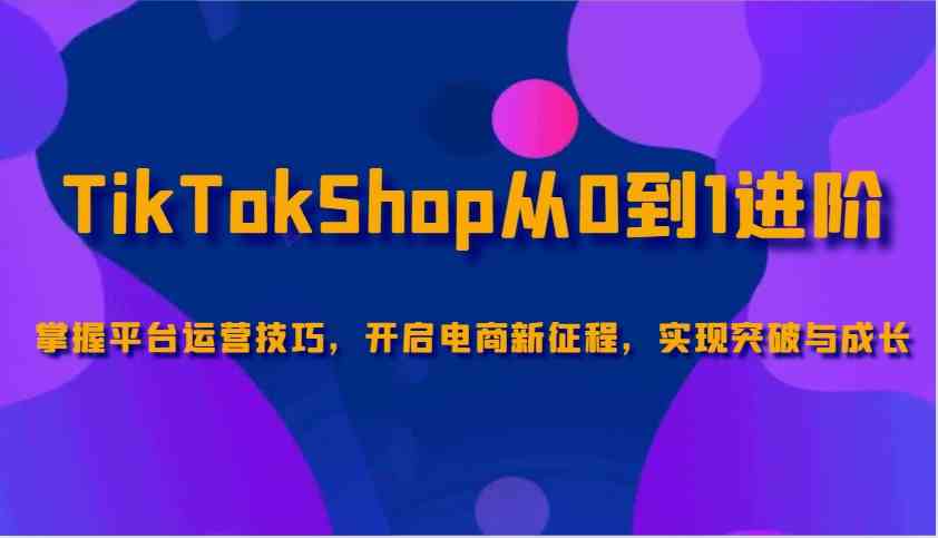 TikTokShop从0到1进阶，掌握平台运营技巧，开启电商新征程，实现突破与成长-凌秋网创