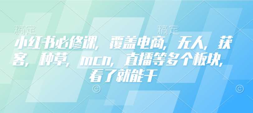 小红书必修课，覆盖电商，无人，获客，种草，mcn，直播等多个板块，看了就能干-凌秋网创