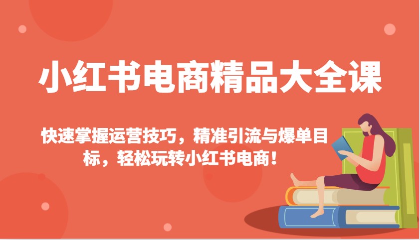 小红书电商精品大全课：快速掌握运营技巧，精准引流与爆单目标，轻松玩转小红书电商！-凌秋网创