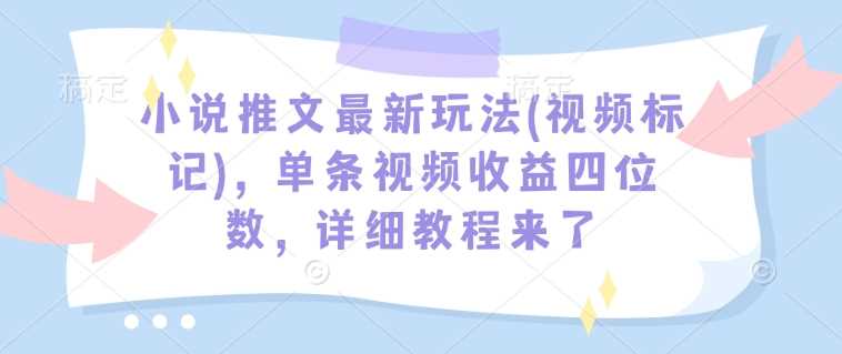 小说推文最新玩法(视频标记)，单条视频收益四位数，详细教程来了-凌秋网创