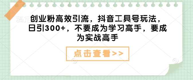 创业粉高效引流，抖音工具号玩法，日引300+，不要成为学习高手，要成为实战高手-凌秋网创