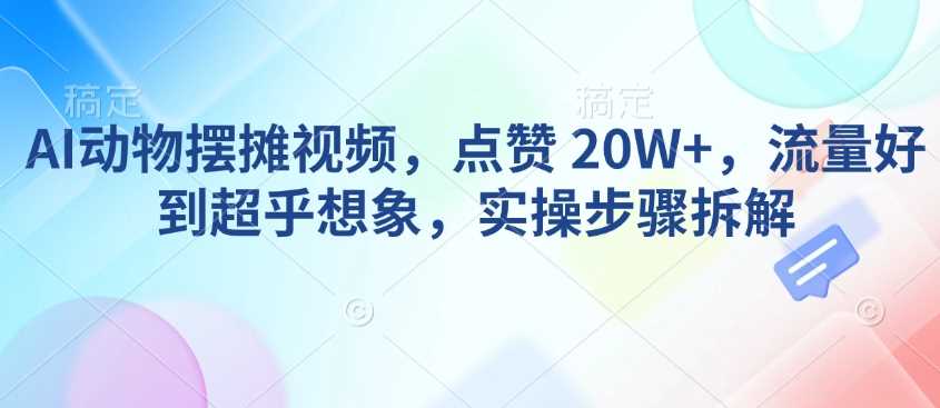 AI动物摆摊视频，点赞 20W+，流量好到超乎想象，实操步骤拆解-凌秋网创