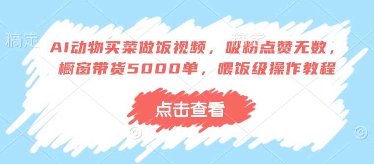 AI动物买菜做饭视频，吸粉点赞无数，橱窗带货5000单，喂饭级操作教程-凌秋网创