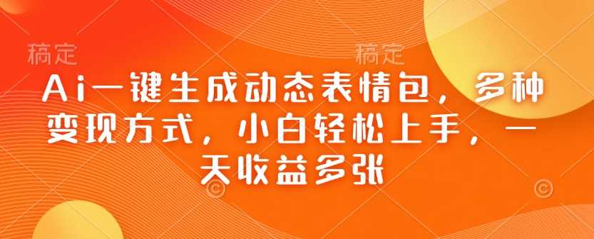 Ai一键生成动态表情包，多种变现方式，小白轻松上手，一天收益多张-凌秋网创