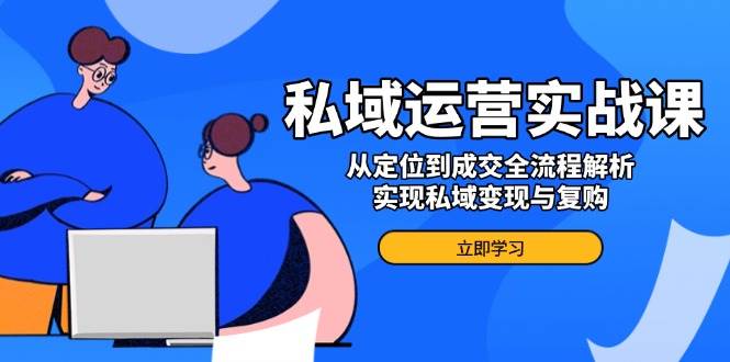 （14098期）私域运营实战课，从定位到成交全流程解析，实现私域变现与复购-凌秋网创