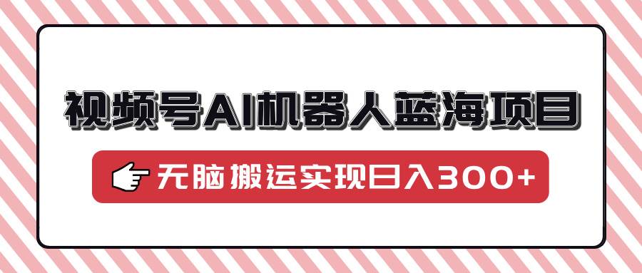 （14107期）视频号AI机器人蓝海项目，操作简单适合0基础小白，无脑搬运实现日入300+-凌秋网创