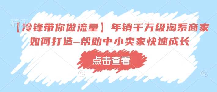 【冷锋带你做流量】年销千万级淘系商家如何打造–帮助中小卖家快速成长-凌秋网创