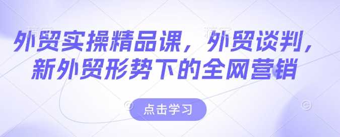 外贸实操精品课，外贸谈判，新外贸形势下的全网营销-凌秋网创