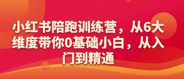 小红书陪跑训练营，从6大维度带你0基础小白，从入门到精通-凌秋网创