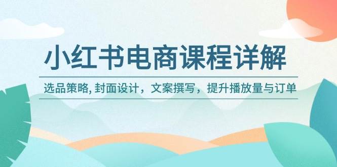 （14121期）小红书电商课程详解：选品策略, 封面设计，文案撰写，提升播放量与订单-凌秋网创