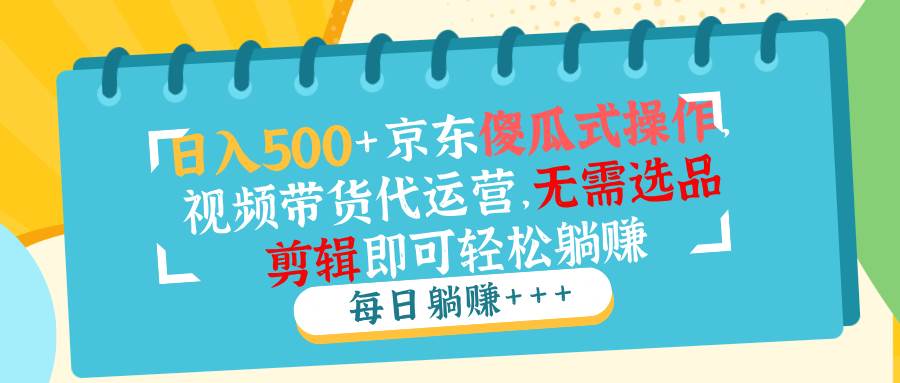 （14123期）日入500+京东傻瓜式操作，视频带货代运营，无需选品剪辑即可轻松躺赚-凌秋网创