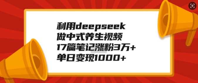 利用deepseek做中式养生视频，17篇笔记涨粉3万+，单日变现1k-凌秋网创