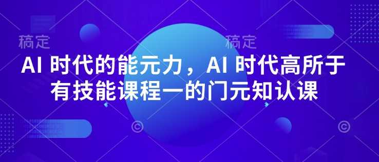 AI 时代的‮能元‬力，AI 时代高‮所于‬有技能课程‮一的‬门元‮知认‬课-凌秋网创