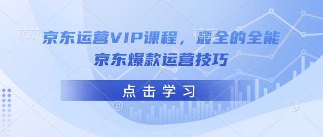 京东运营VIP课程，最全的全能京东爆款运营技巧-凌秋网创