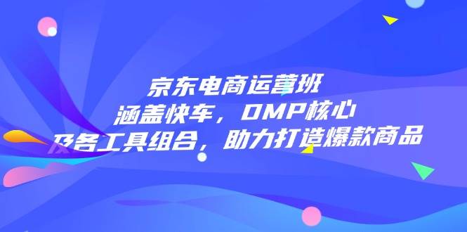 （14131期）京东电商运营班：涵盖快车，DMP核心及各工具组合，助力打造爆款商品-凌秋网创