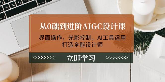 （14134期）从0础到进阶AIGC设计课：界面操作，光影控制，AI工具运用，打造全能设计师-凌秋网创
