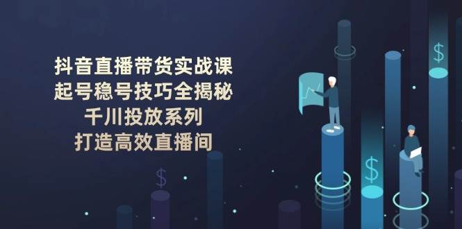 抖音直播带货实战课：起号稳号技巧全揭秘, 千川投放系列, 打造高效直播间-凌秋网创