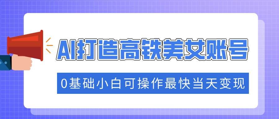 （14149期）抓住流量密码快速涨粉，AI打造高铁美女账号，0基础小白可操作最快当天变现-凌秋网创