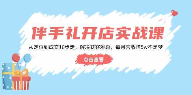 伴手礼开店实战课：从定位到成交16步走，解决获客难题，每月营收增5w+-凌秋网创