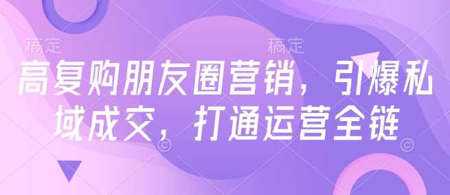 高复购朋友圈营销，引爆私域成交，打通运营全链-凌秋网创