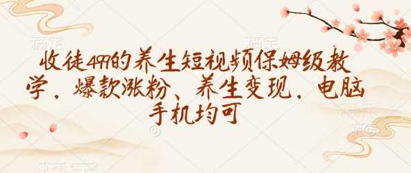 收徒499的养生短视频保姆级教学，爆款涨粉、养生变现，电脑手机均可-凌秋网创