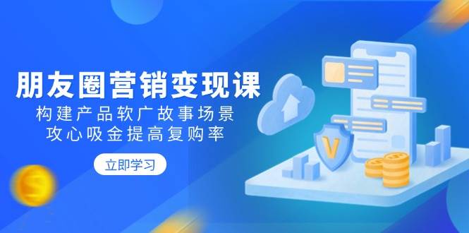 朋友圈营销变现课：构建产品软广故事场景，攻心吸金提高复购率-凌秋网创