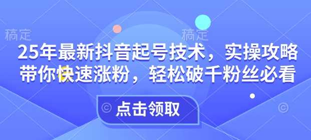 25年最新抖音起号技术，实操攻略带你快速涨粉，轻松破千粉丝必看-凌秋网创