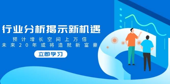 （14176期）行业分析揭示新机遇，预计增长空间上万倍，未来20年或将造就新富豪-凌秋网创