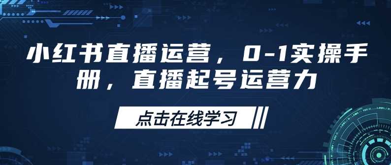 小红书直播运营，0-1实操手册，直播起号运营力-凌秋网创