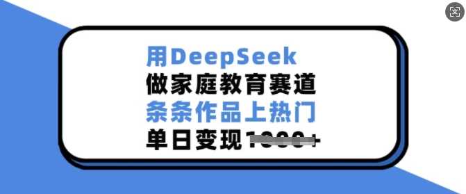 用DeepSeek做家庭教育赛道，条条作品上热门，单日变现多张-凌秋网创
